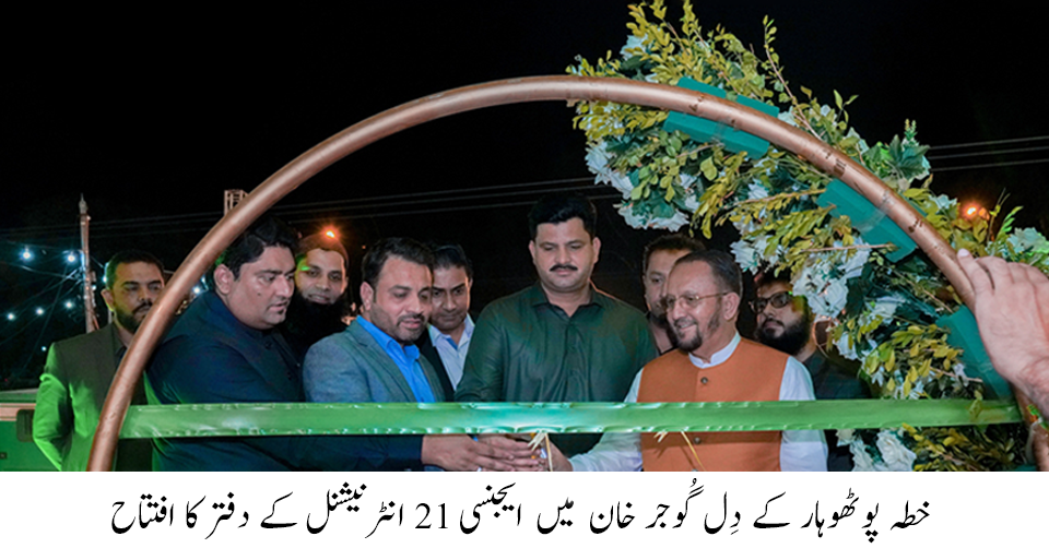 خطہ پوٹھوہار کے دِل گوجر خان میں ایجنسی 21 انٹرنیشنل کے دفتر کا افتتاح
